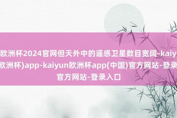 欧洲杯2024官网但天外中的遥感卫星数目宽阔-kaiyun(欧洲杯)app-kaiyun欧洲杯app(中国)官方网站-登录入口