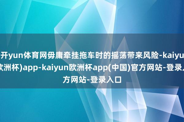 开yun体育网毋庸牵挂拖车时的摇荡带来风险-kaiyun(欧洲杯)app-kaiyun欧洲杯app(中国)官方网站-登录入口