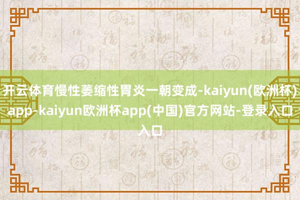 开云体育慢性萎缩性胃炎一朝变成-kaiyun(欧洲杯)app-kaiyun欧洲杯app(中国)官方网站-登录入口