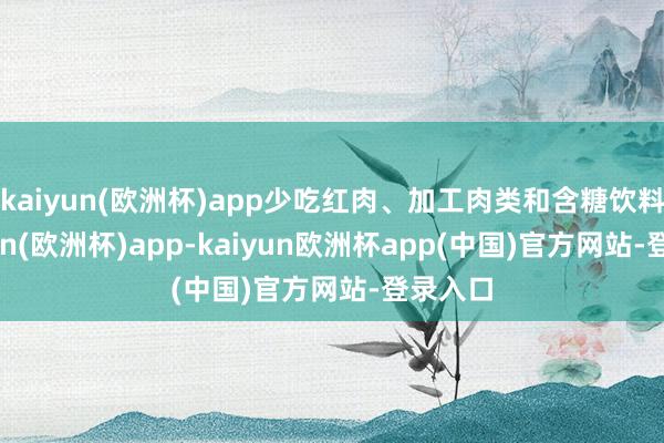 kaiyun(欧洲杯)app少吃红肉、加工肉类和含糖饮料-kaiyun(欧洲杯)app-kaiyun欧洲杯app(中国)官方网站-登录入口