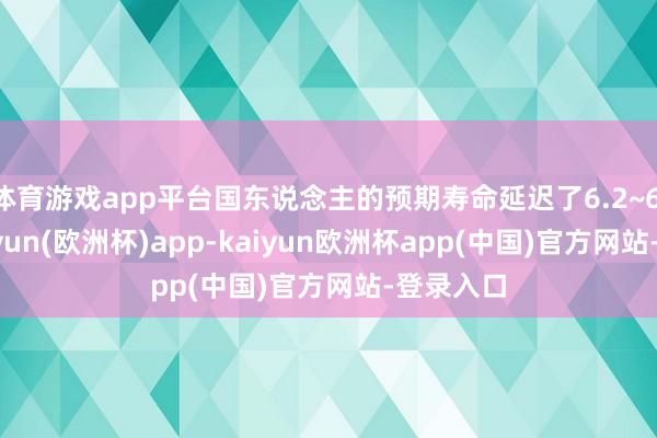 体育游戏app平台国东说念主的预期寿命延迟了6.2~6.3年-kaiyun(欧洲杯)app-kaiyun欧洲杯app(中国)官方网站-登录入口