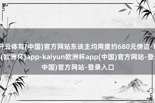 开云体育(中国)官方网站东谈主均用度约680元傍边-kaiyun(欧洲杯)app-kaiyun欧洲杯app(中国)官方网站-登录入口