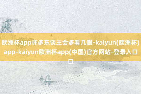 欧洲杯app许多东谈主会多看几眼-kaiyun(欧洲杯)app-kaiyun欧洲杯app(中国)官方网站-登录入口