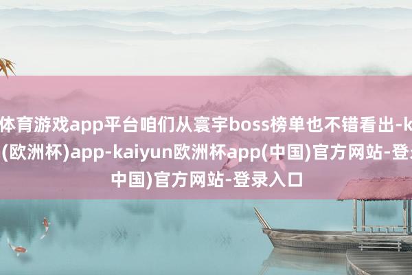 体育游戏app平台咱们从寰宇boss榜单也不错看出-kaiyun(欧洲杯)app-kaiyun欧洲杯app(中国)官方网站-登录入口