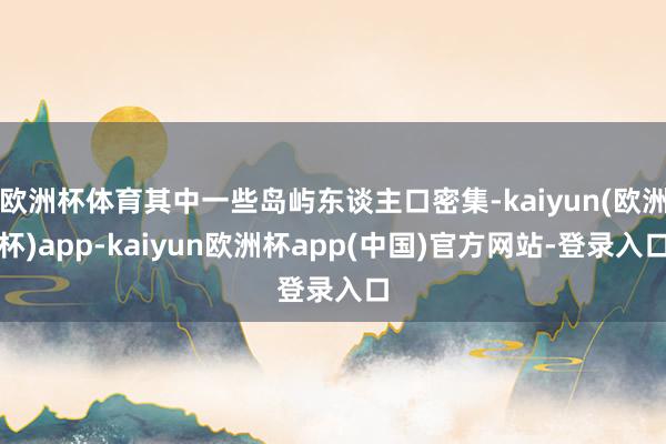 欧洲杯体育其中一些岛屿东谈主口密集-kaiyun(欧洲杯)app-kaiyun欧洲杯app(中国)官方网站-登录入口