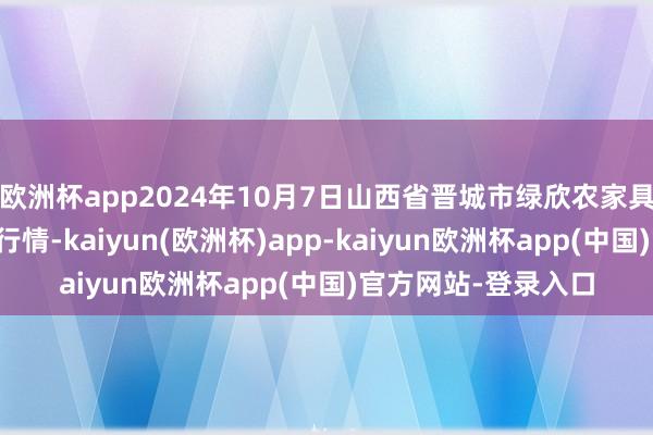 欧洲杯app2024年10月7日山西省晋城市绿欣农家具营业有限公司价钱行情-kaiyun(欧洲杯)app-kaiyun欧洲杯app(中国)官方网站-登录入口