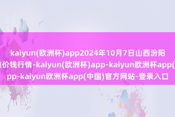 kaiyun(欧洲杯)app2024年10月7日山西汾阳市晋阳农副居品批发市集价钱行情-kaiyun(欧洲杯)app-kaiyun欧洲杯app(中国)官方网站-登录入口