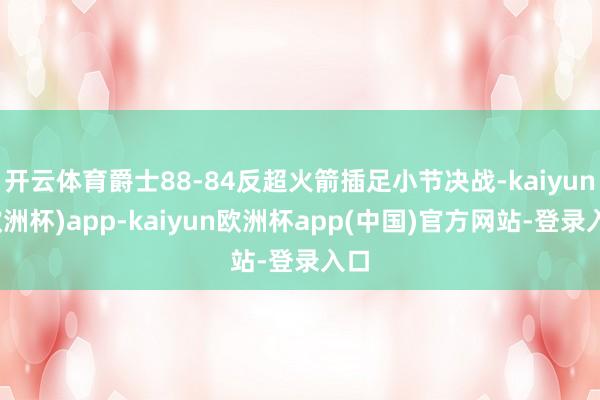 开云体育爵士88-84反超火箭插足小节决战-kaiyun(欧洲杯)app-kaiyun欧洲杯app(中国)官方网站-登录入口