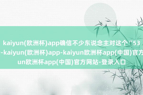 kaiyun(欧洲杯)app确信不少东说念主对这个“53709辆”的成绩-kaiyun(欧洲杯)app-kaiyun欧洲杯app(中国)官方网站-登录入口