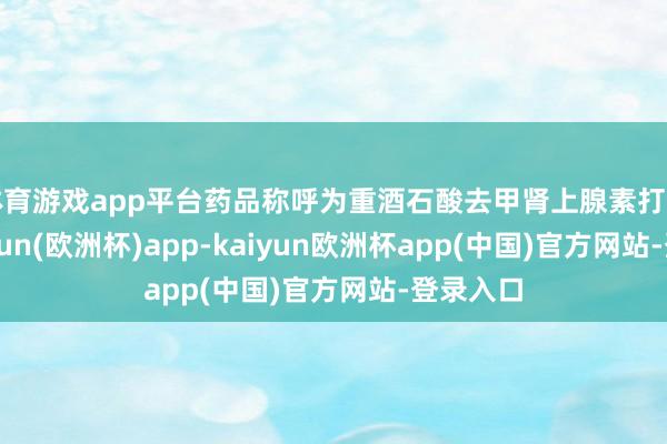 体育游戏app平台药品称呼为重酒石酸去甲肾上腺素打针液-kaiyun(欧洲杯)app-kaiyun欧洲杯app(中国)官方网站-登录入口