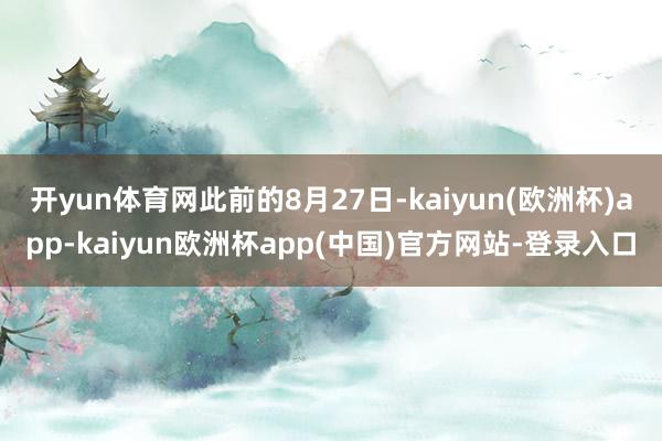 开yun体育网　　此前的8月27日-kaiyun(欧洲杯)app-kaiyun欧洲杯app(中国)官方网站-登录入口