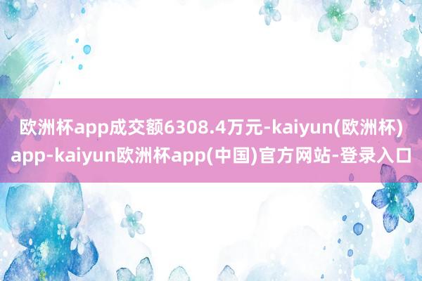 欧洲杯app成交额6308.4万元-kaiyun(欧洲杯)app-kaiyun欧洲杯app(中国)官方网站-登录入口