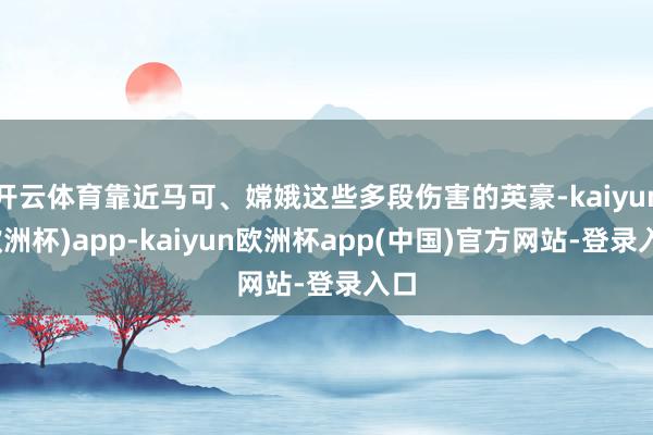 开云体育靠近马可、嫦娥这些多段伤害的英豪-kaiyun(欧洲杯)app-kaiyun欧洲杯app(中国)官方网站-登录入口