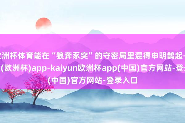 欧洲杯体育能在“狼奔豕突”的守密局里混得申明鹊起-kaiyun(欧洲杯)app-kaiyun欧洲杯app(中国)官方网站-登录入口