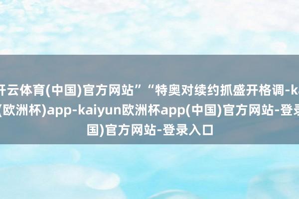 开云体育(中国)官方网站”“特奥对续约抓盛开格调-kaiyun(欧洲杯)app-kaiyun欧洲杯app(中国)官方网站-登录入口