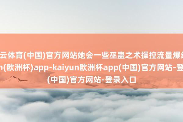 开云体育(中国)官方网站她会一些巫蛊之术操控流量爆红-kaiyun(欧洲杯)app-kaiyun欧洲杯app(中国)官方网站-登录入口