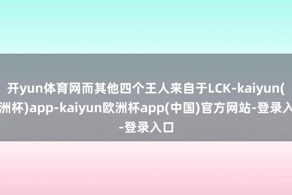 开yun体育网而其他四个王人来自于LCK-kaiyun(欧洲杯)app-kaiyun欧洲杯app(中国)官方网站-登录入口