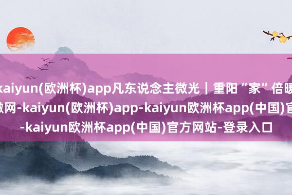 kaiyun(欧洲杯)app凡东说念主微光｜重阳“家”倍暖   _大皖新闻 | 安徽网-kaiyun(欧洲杯)app-kaiyun欧洲杯app(中国)官方网站-登录入口