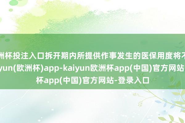 欧洲杯投注入口拆开期内所提供作事发生的医保用度将不予结算-kaiyun(欧洲杯)app-kaiyun欧洲杯app(中国)官方网站-登录入口