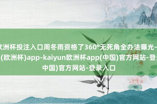 欧洲杯投注入口周冬雨资格了360°无死角全办法曝光-kaiyun(欧洲杯)app-kaiyun欧洲杯app(中国)官方网站-登录入口