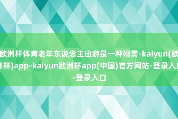 欧洲杯体育老年东说念主出游是一种刚需-kaiyun(欧洲杯)app-kaiyun欧洲杯app(中国)官方网站-登录入口