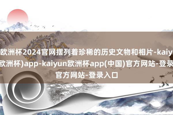 欧洲杯2024官网摆列着珍稀的历史文物和相片-kaiyun(欧洲杯)app-kaiyun欧洲杯app(中国)官方网站-登录入口