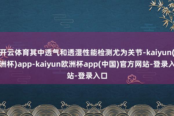 开云体育其中透气和透湿性能检测尤为关节-kaiyun(欧洲杯)app-kaiyun欧洲杯app(中国)官方网站-登录入口