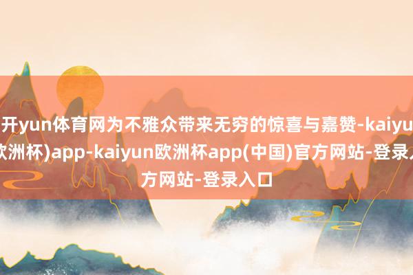 开yun体育网为不雅众带来无穷的惊喜与嘉赞-kaiyun(欧洲杯)app-kaiyun欧洲杯app(中国)官方网站-登录入口