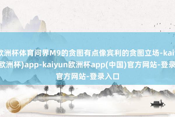 欧洲杯体育问界M9的贪图有点像宾利的贪图立场-kaiyun(欧洲杯)app-kaiyun欧洲杯app(中国)官方网站-登录入口