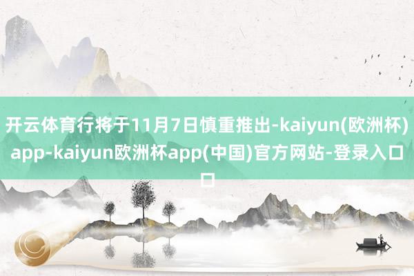 开云体育行将于11月7日慎重推出-kaiyun(欧洲杯)app-kaiyun欧洲杯app(中国)官方网站-登录入口