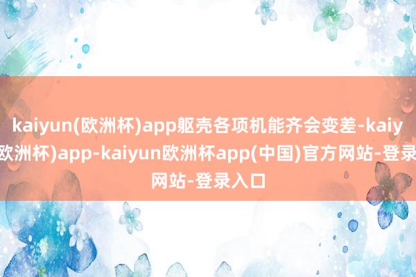 kaiyun(欧洲杯)app躯壳各项机能齐会变差-kaiyun(欧洲杯)app-kaiyun欧洲杯app(中国)官方网站-登录入口