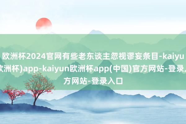 欧洲杯2024官网有些老东谈主忽视谬妄条目-kaiyun(欧洲杯)app-kaiyun欧洲杯app(中国)官方网站-登录入口