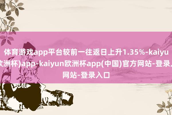 体育游戏app平台较前一往返日上升1.35%-kaiyun(欧洲杯)app-kaiyun欧洲杯app(中国)官方网站-登录入口