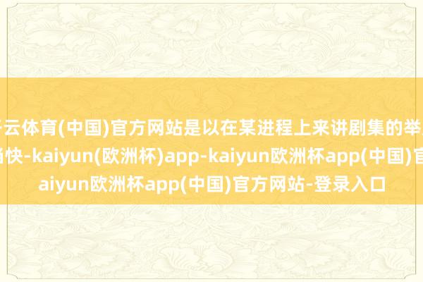 开云体育(中国)官方网站是以在某进程上来讲剧集的举座节拍亦然显得相当快-kaiyun(欧洲杯)app-kaiyun欧洲杯app(中国)官方网站-登录入口