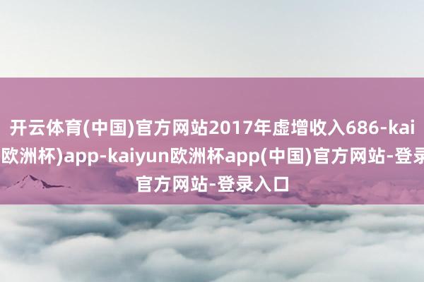 开云体育(中国)官方网站2017年虚增收入686-kaiyun(欧洲杯)app-kaiyun欧洲杯app(中国)官方网站-登录入口