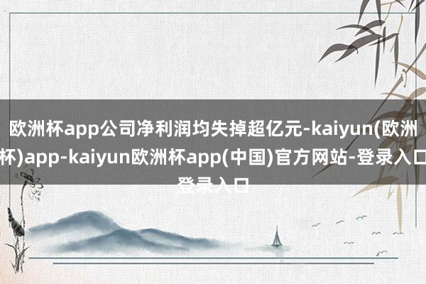 欧洲杯app公司净利润均失掉超亿元-kaiyun(欧洲杯)app-kaiyun欧洲杯app(中国)官方网站-登录入口