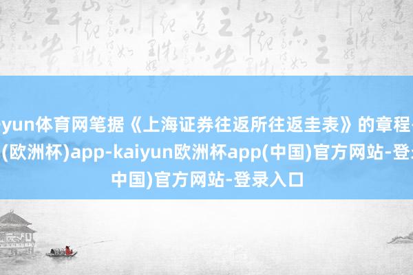 开yun体育网笔据《上海证券往返所往返圭表》的章程-kaiyun(欧洲杯)app-kaiyun欧洲杯app(中国)官方网站-登录入口