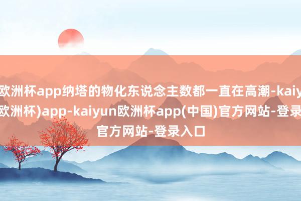 欧洲杯app纳塔的物化东说念主数都一直在高潮-kaiyun(欧洲杯)app-kaiyun欧洲杯app(中国)官方网站-登录入口