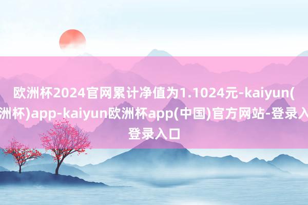 欧洲杯2024官网累计净值为1.1024元-kaiyun(欧洲杯)app-kaiyun欧洲杯app(中国)官方网站-登录入口