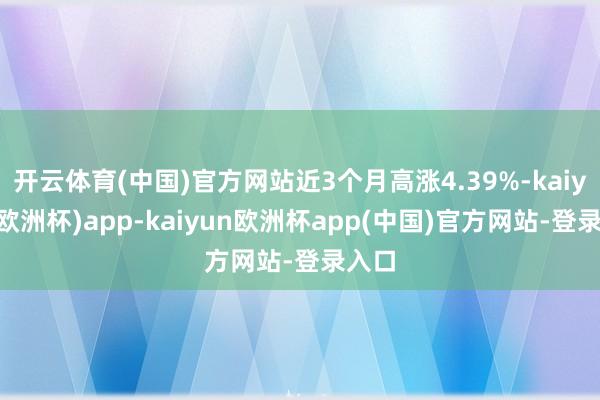 开云体育(中国)官方网站近3个月高涨4.39%-kaiyun(欧洲杯)app-kaiyun欧洲杯app(中国)官方网站-登录入口