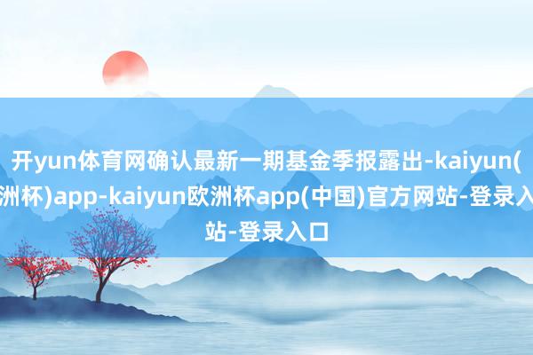 开yun体育网确认最新一期基金季报露出-kaiyun(欧洲杯)app-kaiyun欧洲杯app(中国)官方网站-登录入口