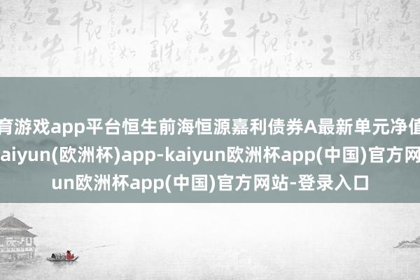 体育游戏app平台恒生前海恒源嘉利债券A最新单元净值为1.0081元-kaiyun(欧洲杯)app-kaiyun欧洲杯app(中国)官方网站-登录入口