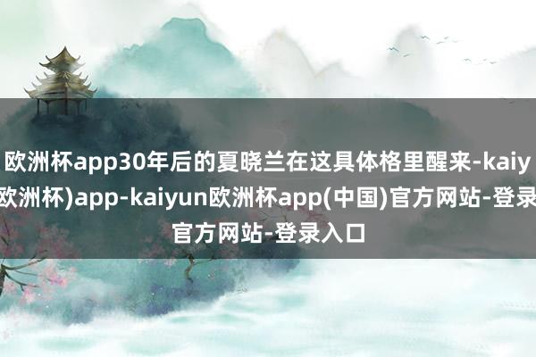 欧洲杯app30年后的夏晓兰在这具体格里醒来-kaiyun(欧洲杯)app-kaiyun欧洲杯app(中国)官方网站-登录入口