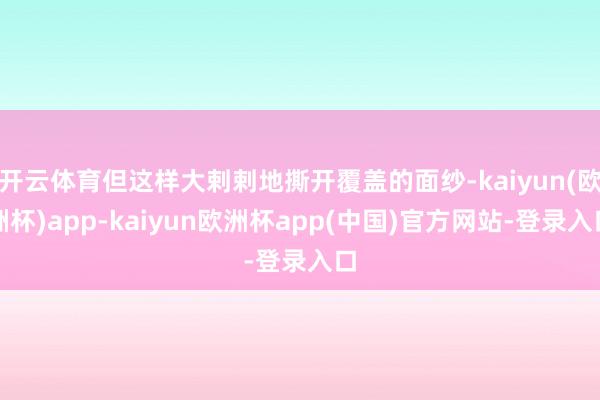 开云体育但这样大剌剌地撕开覆盖的面纱-kaiyun(欧洲杯)app-kaiyun欧洲杯app(中国)官方网站-登录入口