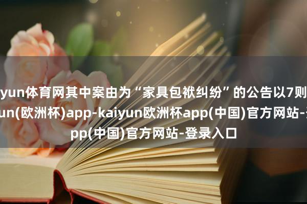 开yun体育网其中案由为“家具包袱纠纷”的公告以7则居首-kaiyun(欧洲杯)app-kaiyun欧洲杯app(中国)官方网站-登录入口