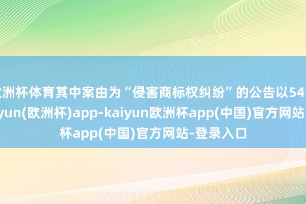 欧洲杯体育其中案由为“侵害商标权纠纷”的公告以54则居首-kaiyun(欧洲杯)app-kaiyun欧洲杯app(中国)官方网站-登录入口