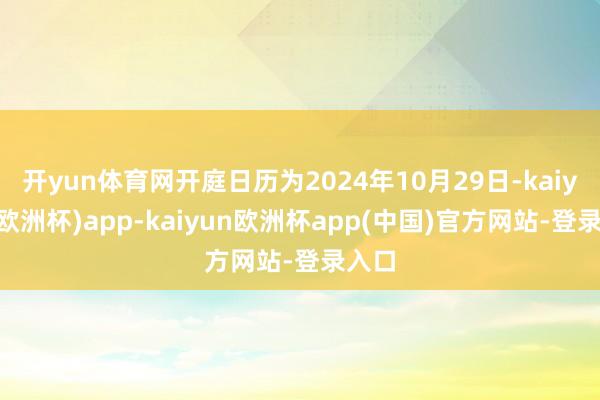 开yun体育网开庭日历为2024年10月29日-kaiyun(欧洲杯)app-kaiyun欧洲杯app(中国)官方网站-登录入口