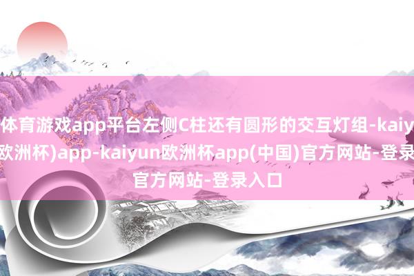 体育游戏app平台左侧C柱还有圆形的交互灯组-kaiyun(欧洲杯)app-kaiyun欧洲杯app(中国)官方网站-登录入口