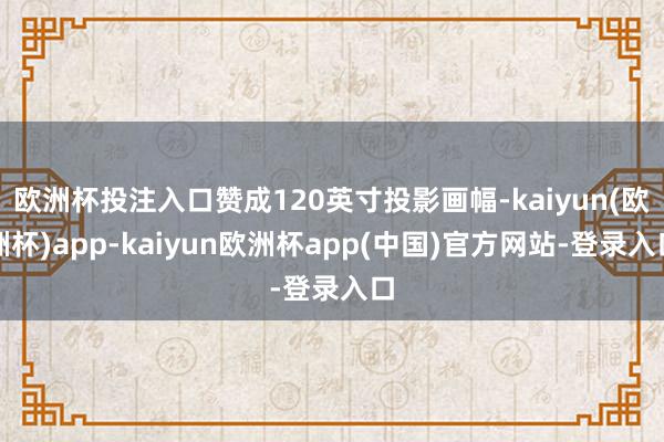 欧洲杯投注入口赞成120英寸投影画幅-kaiyun(欧洲杯)app-kaiyun欧洲杯app(中国)官方网站-登录入口