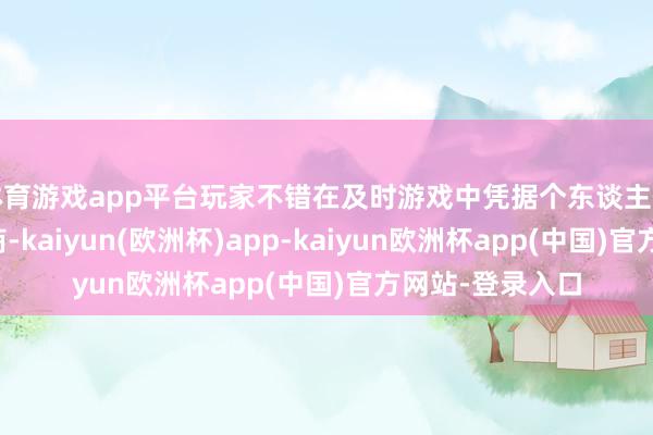 体育游戏app平台玩家不错在及时游戏中凭据个东谈主作风定制强人智商-kaiyun(欧洲杯)app-kaiyun欧洲杯app(中国)官方网站-登录入口